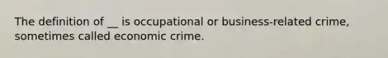 The definition of __ is occupational or business-related crime, sometimes called economic crime.