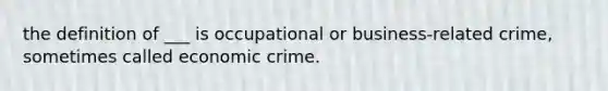 the definition of ___ is occupational or business-related crime, sometimes called economic crime.