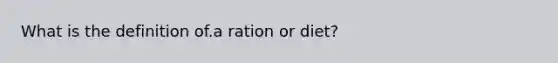 What is the definition of.a ration or diet?