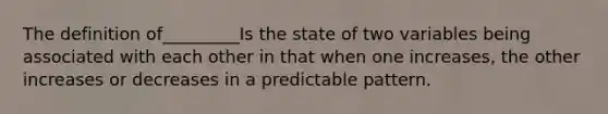 The definition of_________Is the state of two variables being associated with each other in that when one increases, the other increases or decreases in a predictable pattern.