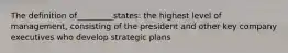 The definition of_________states: the highest level of management, consisting of the president and other key company executives who develop strategic plans