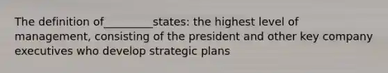 The definition of_________states: the highest level of management, consisting of the president and other key company executives who develop strategic plans