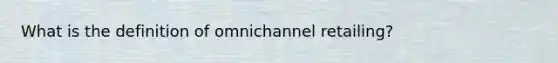 What is the definition of omnichannel retailing?