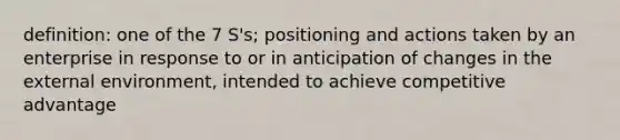 definition: one of the 7 S's; positioning and actions taken by an enterprise in response to or in anticipation of changes in the external environment, intended to achieve competitive advantage