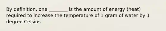 By definition, one ________ is the amount of energy (heat) required to increase the temperature of 1 gram of water by 1 degree Celsius