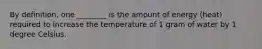 By definition, one ________ is the amount of energy (heat) required to increase the temperature of 1 gram of water by 1 degree Celsius.