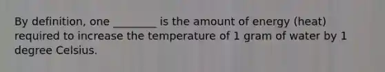 By definition, one ________ is the amount of energy (heat) required to increase the temperature of 1 gram of water by 1 degree Celsius.