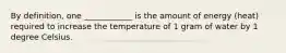 By definition, one ____________ is the amount of energy (heat) required to increase the temperature of 1 gram of water by 1 degree Celsius.