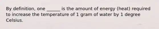 By definition, one ______ is the amount of energy (heat) required to increase the temperature of 1 gram of water by 1 degree Celsius.