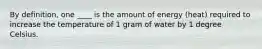 By definition, one ____ is the amount of energy (heat) required to increase the temperature of 1 gram of water by 1 degree Celsius.