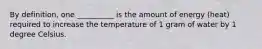 By definition, one __________ is the amount of energy (heat) required to increase the temperature of 1 gram of water by 1 degree Celsius.