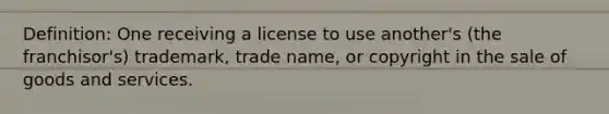 Definition: One receiving a license to use another's (the franchisor's) trademark, trade name, or copyright in the sale of goods and services.