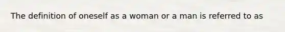 The definition of oneself as a woman or a man is referred to as