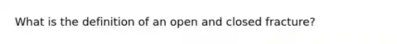 What is the definition of an open and closed fracture?