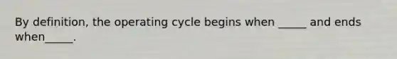 By definition, the operating cycle begins when _____ and ends when_____.