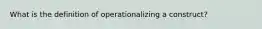 What is the definition of operationalizing a construct?