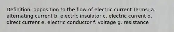 Definition: opposition to the flow of electric current Terms: a. alternating current b. electric insulator c. electric current d. direct current e. electric conductor f. voltage g. resistance