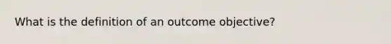 What is the definition of an outcome objective?