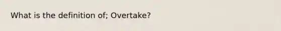 What is the definition of; Overtake?