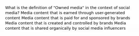 What is the definition of "Owned media" in the context of social media? Media content that is earned through user-generated content Media content that is paid for and sponsored by brands Media content that is created and controlled by brands Media content that is shared organically by social media influencers