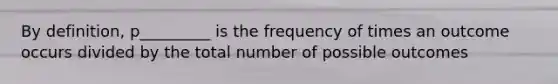 By definition, p_________ is the frequency of times an outcome occurs divided by the total number of possible outcomes