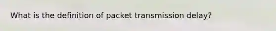 What is the definition of packet transmission delay?