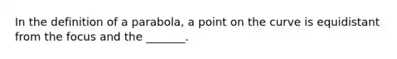 In the definition of a parabola, a point on the curve is equidistant from the focus and the _______.