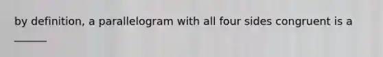by definition, a parallelogram with all four sides congruent is a ______