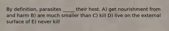 By definition, parasites _____ their host. A) get nourishment from and harm B) are much smaller than C) kill D) live on the external surface of E) never kill