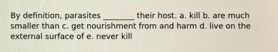 By definition, parasites ________ their host. a. kill b. are much smaller than c. get nourishment from and harm d. live on the external surface of e. never kill