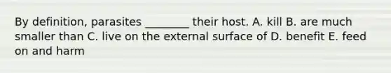 By definition, parasites ________ their host. A. kill B. are much smaller than C. live on the external surface of D. benefit E. feed on and harm