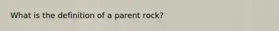 What is the definition of a parent rock?