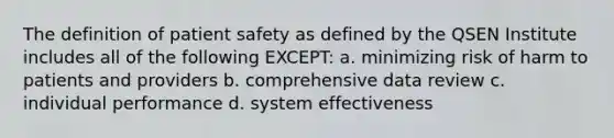 The definition of patient safety as defined by the QSEN Institute includes all of the following EXCEPT: a. minimizing risk of harm to patients and providers b. comprehensive data review c. individual performance d. system effectiveness