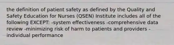 the definition of patient safety as defined by the Quality and Safety Education for Nurses (QSEN) Institute includes all of the following EXCEPT: -system effectiveness -comprehensive data review -minimizing risk of harm to patients and providers -individual performance