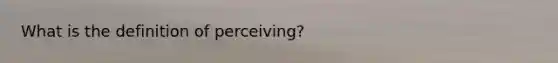 What is the definition of perceiving?