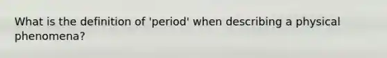 What is the definition of 'period' when describing a physical phenomena?