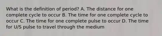 What is the definition of period? A. The distance for one complete cycle to occur B. The time for one complete cycle to occur C. The time for one complete pulse to occur D. The time for U/S pulse to travel through the medium