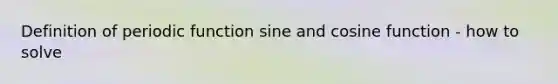 Definition of periodic function sine and cosine function - how to solve