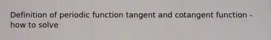 Definition of periodic function tangent and cotangent function - how to solve