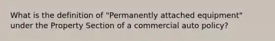 What is the definition of "Permanently attached equipment" under the Property Section of a commercial auto policy?