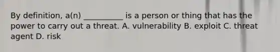 By definition, a(n) __________ is a person or thing that has the power to carry out a threat. A. vulnerability B. exploit C. threat agent D. risk