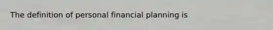 The definition of personal financial planning is