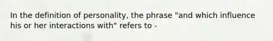 In the definition of personality, the phrase "and which influence his or her interactions with" refers to -