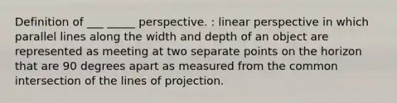 Definition of ___ _____ perspective. : linear perspective in which parallel lines along the width and depth of an object are represented as meeting at two separate points on the horizon that are 90 degrees apart as measured from the common intersection of the lines of projection.