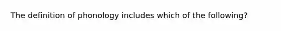 The definition of phonology includes which of the following?