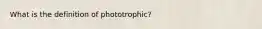 What is the definition of phototrophic?