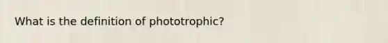 What is the definition of phototrophic?