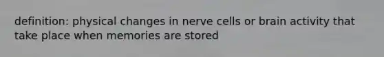 definition: physical changes in nerve cells or brain activity that take place when memories are stored