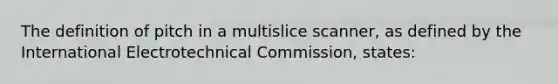 The definition of pitch in a multislice scanner, as defined by the International Electrotechnical Commission, states: