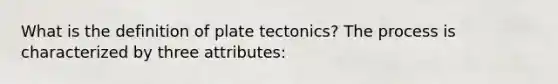 What is the definition of plate tectonics? The process is characterized by three attributes: